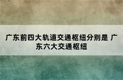 广东前四大轨道交通枢纽分别是 广东六大交通枢纽